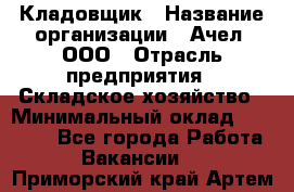 Кладовщик › Название организации ­ Ачел, ООО › Отрасль предприятия ­ Складское хозяйство › Минимальный оклад ­ 20 000 - Все города Работа » Вакансии   . Приморский край,Артем г.